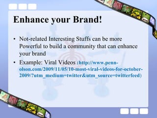 Enhance your Brand!Not-related Interesting Stuffs can be more Powerful to build a community that can enhance your brandExample: Viral Videos (http://www.penn-olson.com/2009/11/05/10-most-viral-videos-for-october-2009/?utm_medium=twitter&utm_source=twitterfeed) 