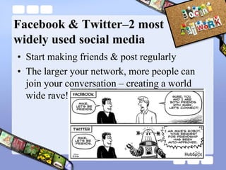 Facebook & Twitter–2 most widely used social mediaStart making friends & post regularlyThe larger your network, more people can join your conversation – creating a world wide rave!
