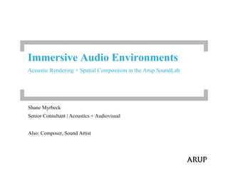 Shane Myrbeck
Senior Consultant | Acoustics + Audiovisual
Also: Composer, Sound Artist
Immersive Audio Environments
Acoustic Rendering + Spatial Composition in the Arup SoundLab
 