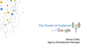The Power of Audience
Shane Cahill,
Agency Development Manager
 