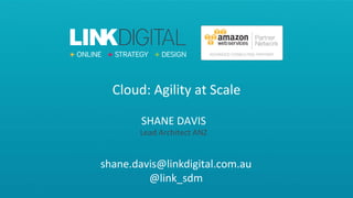 Cloud: Agility at Scale
shane.davis@linkdigital.com.au
@link_sdm
SHANE DAVIS
Lead Architect ANZ
 