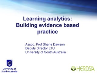 Learning analytics:
Building evidence based
practice
Assoc. Prof Shane Dawson
Deputy Director LTU
University of South Australia
 