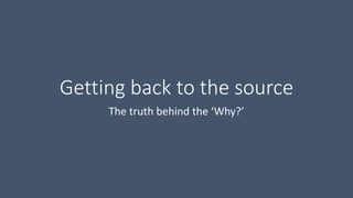 Getting back to the source
The truth behind the ‘Why?’
 