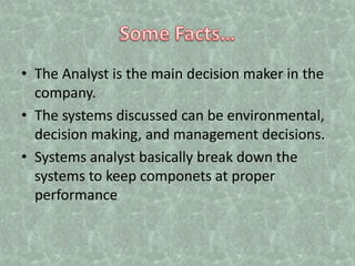 Some Facts…The Analyst is the main decision maker in the company.The systems discussed can be environmental, decision making, and management decisions.Systems analyst basically break down the systems to keep componets at proper performance 