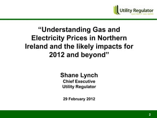 “Understanding Gas and
  Electricity Prices in Northern
Ireland and the likely impacts for
        2012 and beyond”

           Shane Lynch
           Chief Executive
           Utility Regulator

           29 February 2012


                                     2
 