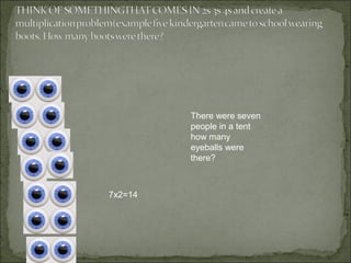 There were seven
         people in a tent
         how many
         eyeballs were
         there?



7x2=14
 