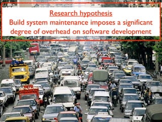 Research hypothesis
Build system maintenance imposes a significant
degree of overhead on software development
6
 
