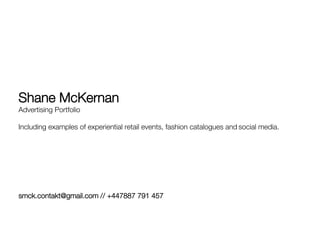 Shane McKernan
Advertising Portfolio

Including examples of experiential retail events, fashion catalogues and social media.




smck.contakt@gmail.com // +447887 791 457
 