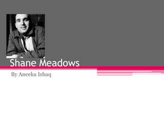 Shane Meadows
By Aneeka Ishaq

 