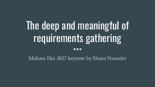 The deep and meaningful of
requirements gathering
Mahara Hui 2017 keynote by Shane Nuessler
 