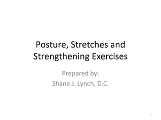 Posture, Stretches and Strengthening Exercises  Prepared by: Shane J. Lynch, D.C. 1 