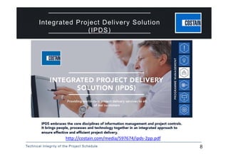 Technical Integrity of the Project Schedule 8
Integrated Project Delivery Solution
(IPDS)
http://costain.com/media/597674/ipds‐2pp.pdf
 