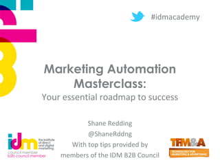 Marketing Automation
Masterclass:
Your essential roadmap to success
Shane Redding
@ShaneRddng
With top tips provided by
members of the IDM B2B Council
#idmacademy
 
