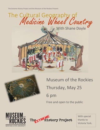 Medicn
The Cultural Geography of
Medicine Wheel CountryWith Shane Doyle
Museum of the Rockies
Thursday, May 25
6 pm
Free and open to the public
The Extreme History Project and the Museum of the Rockies Present:
With special
thanks to
Victoria York.
 