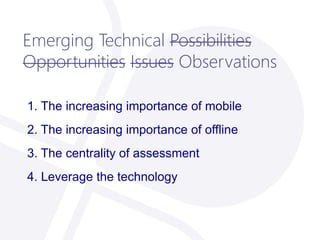 Emerging Technical Possibilities
Opportunities Issues Observations
1. The increasing importance of mobile
2. The increasing importance of offline
3. The centrality of assessment
4. Leverage the technology
 
