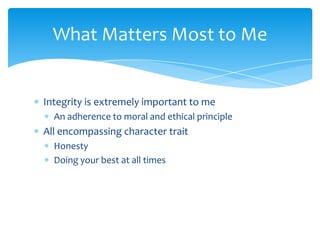 What Matters Most to Me


Integrity is extremely important to me
  An adherence to moral and ethical principle
All encompassing character trait
  Honesty
  Doing your best at all times
 