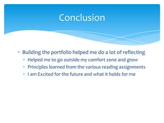 Conclusion


Building the portfolio helped me do a lot of reflecting
  Helped me to go outside my comfort zone and grow
  Principles learned from the various reading assignments
  I am Excited for the future and what it holds for me
 