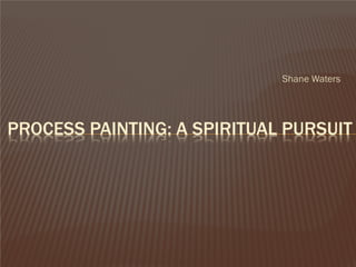 Shane Waters

PROCESS PAINTING: A SPIRITUAL PURSUIT

 