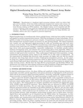 2017 Progress In Electromagnetics Research Symposium — Spring (PIERS), St Petersburg, Russia, 22–25 May
Digital Beamforming Based on FPGA for Phased Array Radar
Wenjing Shang, Zheng Dou, Wei Xue, and Yingsong Li
College of Information and Communications Engineering
Harbin Engineering University, Harbin 150001, China
Abstract— Beamforming is a signiﬁcant signal processing technique which can achieve high
gain and low sidelobe. It has been widely studied and integrated into various radar systems. In
this paper, we mainly focus on the realization of high-speed data sampling, storage and multi-
beam forming realizing on FPGA platform. The designed scheme can be integrated with RF
circuit to construct a joint test system for evaluating high speed radar systems through Ethernet
interfaces. The FPGA based DBF system with low cost can facilitate the design ﬂexibility and
reliability, which is also easy to upgrade in practical engineering.
1. INTRODUCTION
Digital beamforming can simultaneously obtain multiple beams, which has been widely investigated
and applied in various communication systems. With the development of radar technologies, the ca-
pability of radar is becoming more and more complex. Computational requirements to process the
data obtained from increased number of receivers are also growing sharply. The signal acquisition
rate, transfer rate and high-speed signal processing for radar are becoming more and more inter-
esting in recent decades. Using the FPGA in beamforming could enhance the ﬂexibility and might
overcome many issues that are existing in traditional analog systems [1]. FPGA is a programmable
logic device with good programmability, repeatable conﬁguration, its ﬂexibility greatly reduces
hardware development cycle, and enhances the commissioning phase of the adjustable. FPGA can
carry out complicated algorithm processing, and can be used to implement high-speed serial trans-
mission in high speed serial transceiver. Thus, multi-channel high-speed data acquisition, storage,
transmission and processing system based on the FPGA are in wide range of applications. As
the requirement for building high directivity radar increases, the higher data rate and the number
of antennas also bring huge amount of data of high-speed transmission pressure. In this paper,
we bring out a digital beamforming architecture based on Xilinx Kintex-7 series FPGA, including
multi-channel high-speed signal acquisition, storage, processing and transmission for phased array
radar receiving system. Beneﬁt from the high eﬀective programmable and ﬂexibility FPGA, this
architecture can realize the multi-channel synchronous data acquisition of high speed signal to meet
the requirements of the large capacity data storage and high-speed transmission.
2. SYSTEM ARCHITECTURE
In digital beamforming receiver, the phase shifting and amplitude scaling of antenna elements are
numerically controlled, and the signal from each antenna elements are digitalized by A/D converters,
which will be processed by digital processing platform. Generally, analog RF translators known as
down-conversion is required before the signal processing is transformed to the A/D converters.
Figure 1 gives the detailed conﬁguration of the highly ﬂexible, easily expandable architecture of
digital beamforming solution. In this system, high directivity radars with large amount of receive
antennas output analog signals, which contain the information including phase, velocity and posi-
tion of an object. The analog signals are sampled, quantiﬁed and converted into digital data using
12 bit, 65 MS/s high speedA/D converters. Series digital data are delivered to FPGA via LVDS
interfaces for further processing. For raw radar data transmission, high speed cache module and
Ethernet protocols module are embedded on the FPGA platform [3]. However, the raw data might
result in high data transmission pressure in Ethernet channel and high demanding for background
processing system, which would increase the hardware cost. In order to decrease the transmission
and processing pressure, high throughput preprocessing modules such as digital down converter,
digital ﬁlters and multipliers can be integrated into the FPGA before the transmission via Eth-
ernet channel. All the raw data or pre-processed data in FPGA are processed with appropriate
packet headers and communicated with background processing system using Ethernet protocol via
Ethernet channel. High throughput router or switch acts as a bridge between sample module and
processing module, which can reduce coupling between the front-end and back-end and enhance
the scalability of the system. The digital beamforming and other complex signal processing can be
437
 