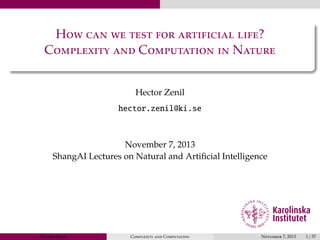 How can we test for artificial life?
Complexity and Computation in Nature
Hector Zenil
hector.zenil@ki.se

November 7, 2013
ShangAI Lectures on Natural and Artiﬁcial Intelligence

Hector Zenil

Complexity and Computation

November 7, 2013

1 / 37

 