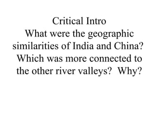 Critical Intro
What were the geographic
similarities of India and China?
Which was more connected to
the other river valleys? Why?
 