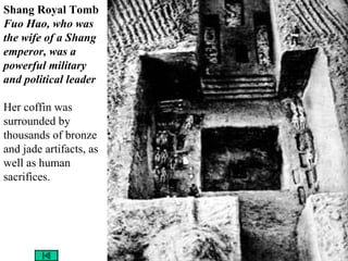 Shang Royal Tomb
Fuo Hao, who was
the wife of a Shang
emperor, was a
powerful military
and political leader
Her coffin was
surrounded by
thousands of bronze
and jade artifacts, as
well as human
sacrifices.
 