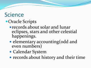 Science
 Oracle Scripts
   records about solar and lunar
   eclipses, stars and other celestial
   happenings.
   elementary accounting(odd and
   even numbers)
   Calendar System
   records about history and their time
 