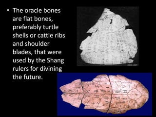 • The oracle bones
are flat bones,
preferably turtle
shells or cattle ribs
and shoulder
blades, that were
used by the Shang
rulers for divining
the future.
 