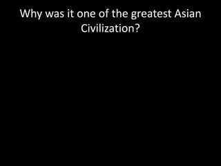 Why was it one of the greatest Asian
Civilization?
 