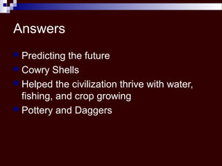 Answers
 Predicting the future
 Cowry Shells
 Helped the civilization thrive with water,
fishing, and crop growing
 Pottery and Daggers
 