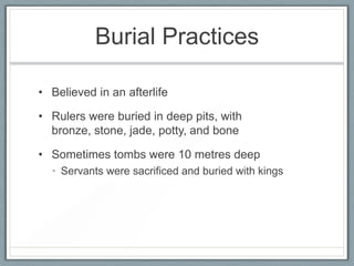 Burial Practices

• Believed in an afterlife

• Rulers were buried in deep pits, with
  bronze, stone, jade, potty, and bone

• Sometimes tombs were 10 metres deep
  • Servants were sacrificed and buried with kings
 