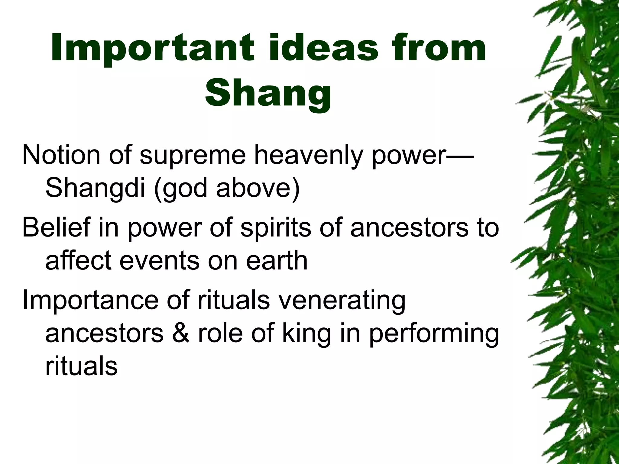 Important ideas from
Shang
Notion of supreme heavenly power—
Shangdi (god above)
Belief in power of spirits of ancestors to
affect events on earth
Importance of rituals venerating
ancestors & role of king in performing
rituals
 