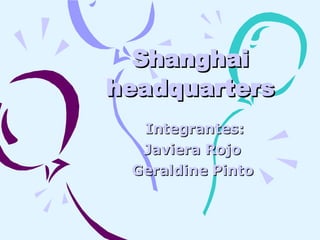 Shanghai headquarters Integrantes: Javiera Rojo  Geraldine Pinto   