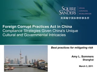Foreign Corrupt Practices Act in China Compliance Strategies Given China's Unique Cultural and Governmental Intricacies Best practices for mitigating risk   Amy L. Sommers Shanghai March 3, 2011   