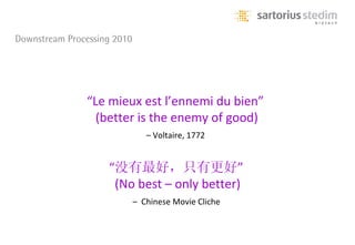 Downstream Processing 2010




               “Le mieux est l’ennemi du bien”
                 (better is the enemy of good)
                                – Voltaire, 1772


                    “没有最好，只有更好”
                     (No best – only better)
                             – Chinese Movie Cliche
 
