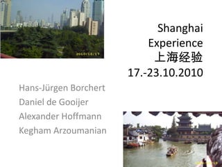 Shanghai
                           Experience
                            上海经验
                       17.-23.10.2010
Hans-Jürgen Borchert
Daniel de Gooijer
Alexander Hoffmann
Kegham Arzoumanian
 