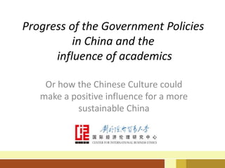 Progress of the Government Policies
          in China and the
      influence of academics

    Or how the Chinese Culture could
   make a positive influence for a more
           sustainable China
 