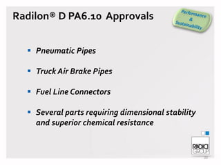 Radilon® D PA6.10 Approvals
 Pneumatic Pipes
 Truck Air Brake Pipes

 Fuel Line Connectors
 Several parts requiring dimensional stability
and superior chemical resistance

20

 