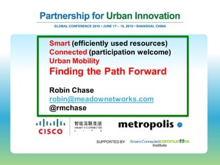 Smart (efficiently used resources)
Connected (participation welcome)
Urban Mobility
Finding the Path Forward
Robin Chase
robin@meadownetworks.com
@rmchase



             SUPPORTED BY:
 