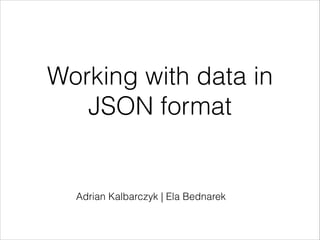 Working with data in
JSON format
Adrian Kalbarczyk | Ela Bednarek
 