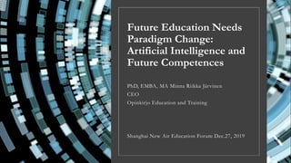 Future Education Needs
Paradigm Change:
Artificial Intelligence and
Future Competences
PhD, EMBA, MA Minna Riikka Järvinen
CEO
Opinkirjo Education and Training
Shanghai New Air Education Forum Dec.27, 2019
 