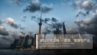 建设宜居上海 — 政策、管理与产业
For a liveable Shanghai---- Government，
policies，management and industry
 