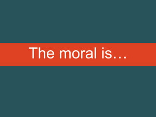 The moral is…
 