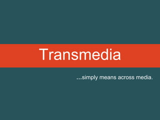 Transmedia
…simply means across media.
 