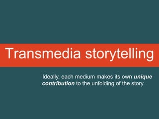 Transmedia storytelling
Ideally, each medium makes its own unique
contribution to the unfolding of the story.
 