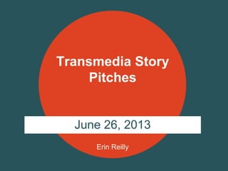 Erin Reilly
Transmedia Story
Pitches
June 26, 2013
 