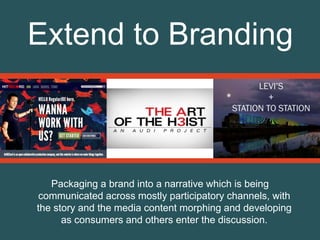 Packaging a brand into a narrative which is being
communicated across mostly participatory channels, with
the story and the media content morphing and developing
as consumers and others enter the discussion.
Extend to Branding
 