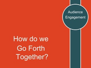 How do we
Go Forth
Together?
Audience
Engagement
 