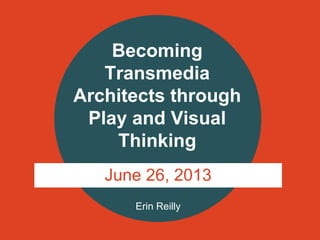 Erin Reilly
Becoming
Transmedia
Architects through
Play and Visual
Thinking
June 26, 2013
 