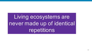 Living ecosystems are
never made up of identical
        repetitions


                             20
 